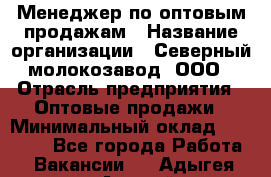 Менеджер по оптовым продажам › Название организации ­ Северный молокозавод, ООО › Отрасль предприятия ­ Оптовые продажи › Минимальный оклад ­ 20 000 - Все города Работа » Вакансии   . Адыгея респ.,Адыгейск г.